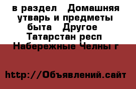  в раздел : Домашняя утварь и предметы быта » Другое . Татарстан респ.,Набережные Челны г.
